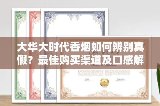 大华大时代香烟如何辨别真假？最佳购买渠道及口感解析